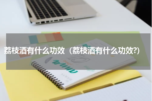 荔枝酒有什么功效（荔枝酒有什么功效?）