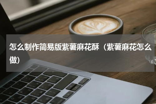怎么制作简易版紫薯麻花酥（紫薯麻花怎么做）