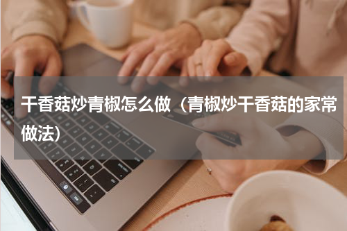 干香菇炒青椒怎么做（青椒炒干香菇的家常做法）