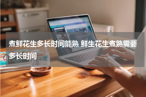 煮鲜花生多长时间能熟 鲜生花生煮熟需要多长时间
