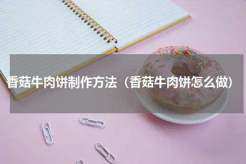 香菇牛肉饼制作方法（香菇牛肉饼怎么做）