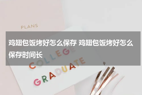 鸡翅包饭烤好怎么保存 鸡翅包饭烤好怎么保存时间长