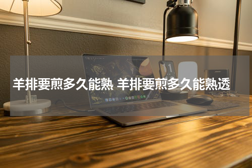 羊排要煎多久能熟 羊排要煎多久能熟透