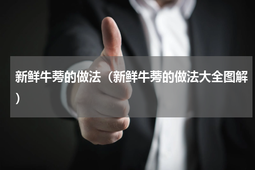 新鲜牛蒡的做法（新鲜牛蒡的做法大全图解）