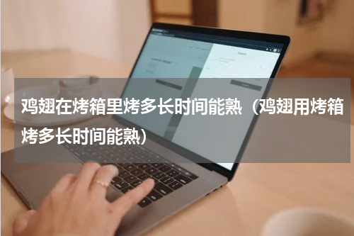 鸡翅在烤箱里烤多长时间能熟（鸡翅用烤箱烤多长时间能熟）