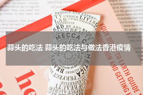蒜头的吃法 蒜头的吃法与做法香港疫情
