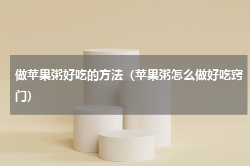 做苹果粥好吃的方法（苹果粥怎么做好吃窍门）