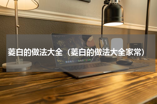 菱白的做法大全（菱白的做法大全家常）
