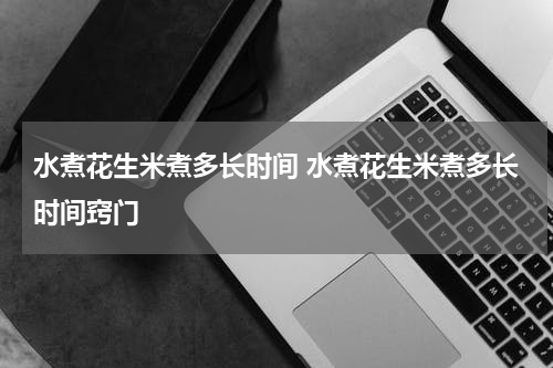 水煮花生米煮多长时间 水煮花生米煮多长时间窍门