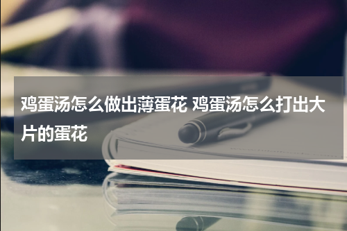 鸡蛋汤怎么做出薄蛋花 鸡蛋汤怎么打出大片的蛋花