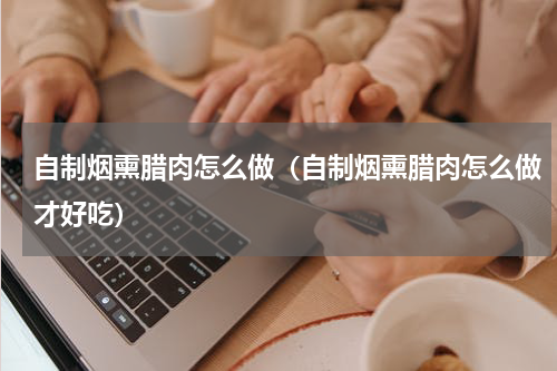 自制烟熏腊肉怎么做（自制烟熏腊肉怎么做才好吃）