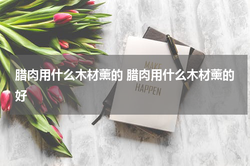 腊肉用什么木材薰的 腊肉用什么木材薰的好