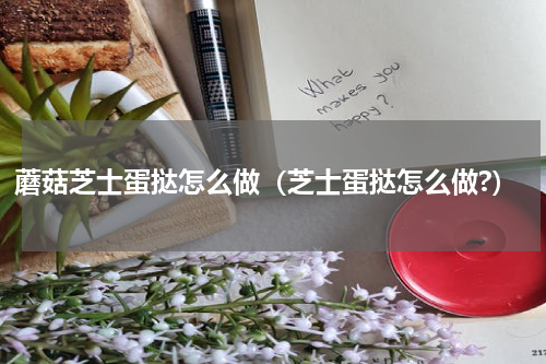 蘑菇芝士蛋挞怎么做（芝士蛋挞怎么做?）