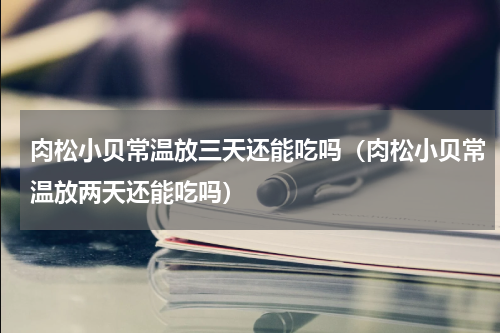 肉松小贝常温放三天还能吃吗（肉松小贝常温放两天还能吃吗）