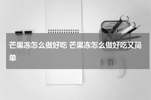 芒果冻怎么做好吃 芒果冻怎么做好吃又简单