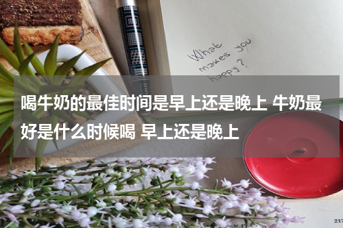 喝牛奶的最佳时间是早上还是晚上 牛奶最好是什么时候喝 早上还是晚上