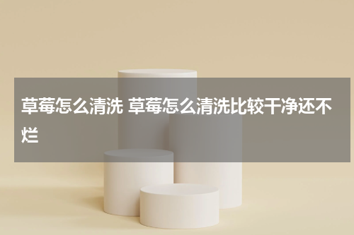 草莓怎么清洗 草莓怎么清洗比较干净还不烂