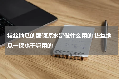拔丝地瓜的那碗凉水是做什么用的 拔丝地瓜一碗水干嘛用的