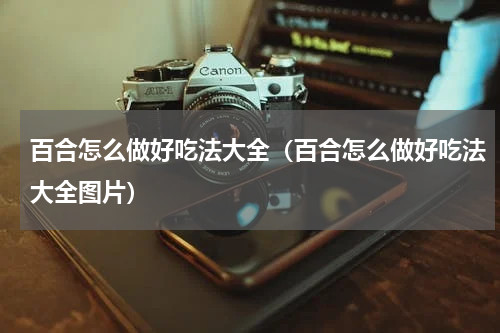 百合怎么做好吃法大全（百合怎么做好吃法大全图片）