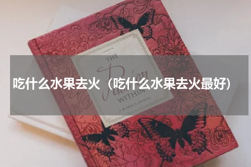 吃什么水果去火（吃什么水果去火最好）