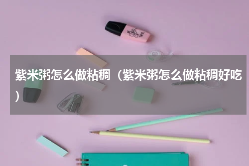 紫米粥怎么做粘稠（紫米粥怎么做粘稠好吃）