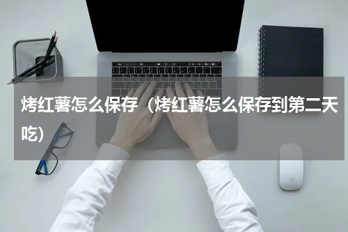 烤红薯怎么保存（烤红薯怎么保存到第二天吃）
