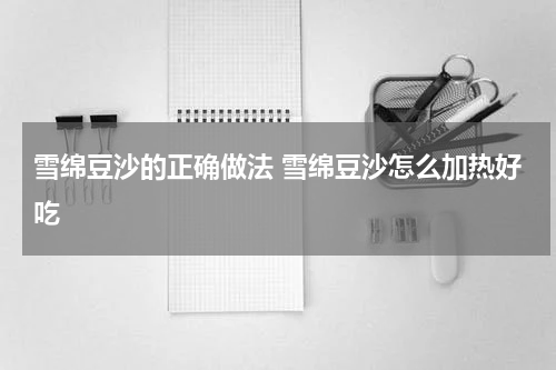 雪绵豆沙的正确做法 雪绵豆沙怎么加热好吃