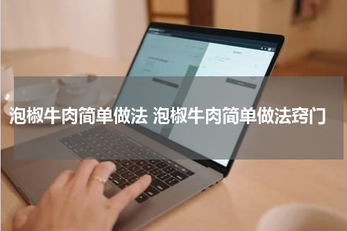 泡椒牛肉简单做法 泡椒牛肉简单做法窍门