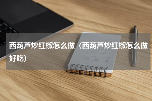 西葫芦炒红椒怎么做（西葫芦炒红椒怎么做好吃）