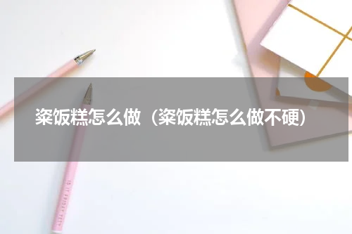 粢饭糕怎么做（粢饭糕怎么做不硬）