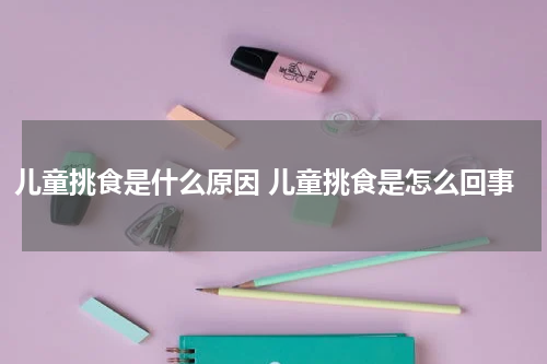 儿童挑食是什么原因 儿童挑食是怎么回事