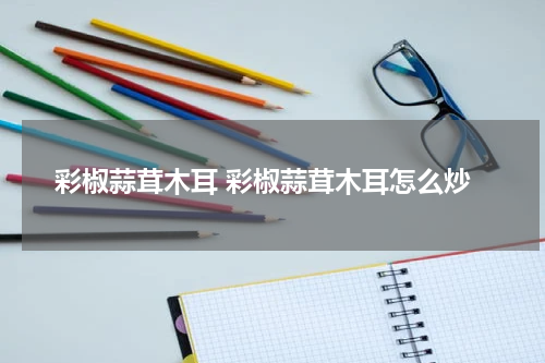 彩椒蒜茸木耳 彩椒蒜茸木耳怎么炒