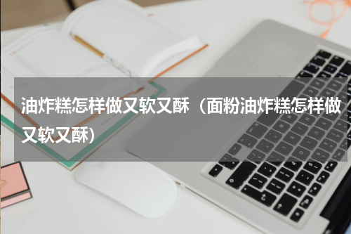 油炸糕怎样做又软又酥（面粉油炸糕怎样做又软又酥）