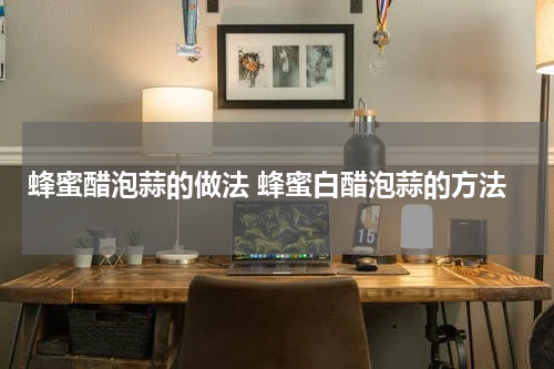 蜂蜜醋泡蒜的做法 蜂蜜白醋泡蒜的方法