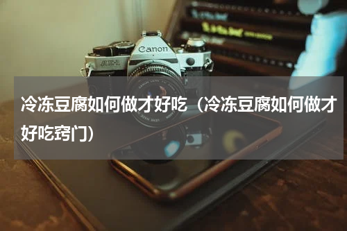 冷冻豆腐如何做才好吃（冷冻豆腐如何做才好吃窍门）