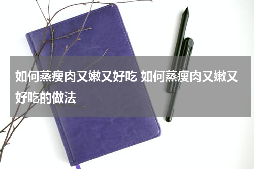 如何蒸瘦肉又嫩又好吃 如何蒸瘦肉又嫩又好吃的做法