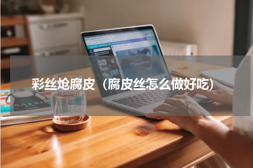 彩丝炝腐皮（腐皮丝怎么做好吃）