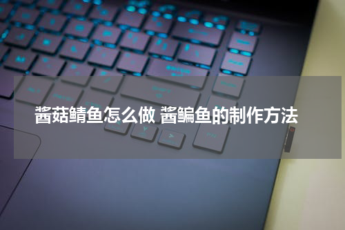 酱菇鲭鱼怎么做 酱鳊鱼的制作方法