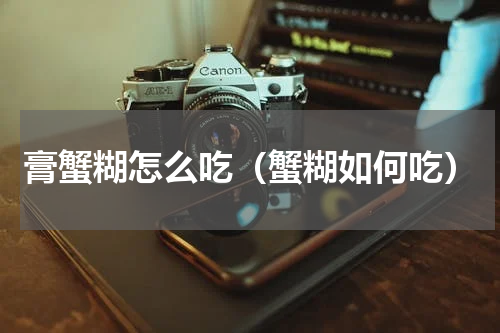 膏蟹糊怎么吃（蟹糊如何吃）