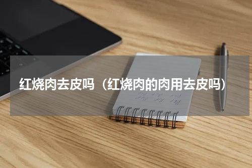 红烧肉去皮吗（红烧肉的肉用去皮吗）