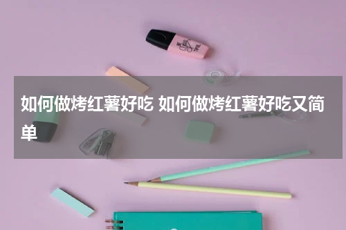 如何做烤红薯好吃 如何做烤红薯好吃又简单