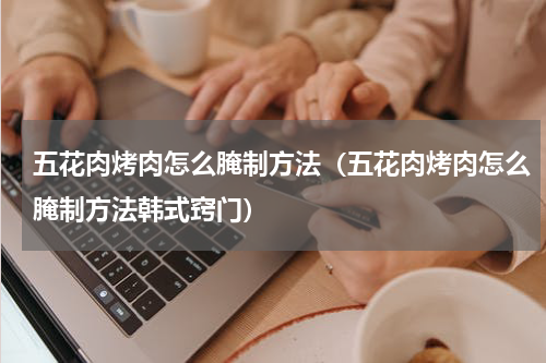 五花肉烤肉怎么腌制方法（五花肉烤肉怎么腌制方法韩式窍门）