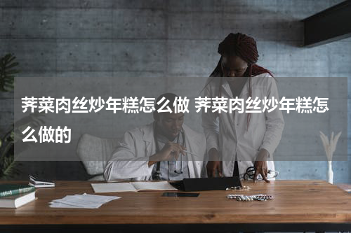 荠菜肉丝炒年糕怎么做 荠菜肉丝炒年糕怎么做的