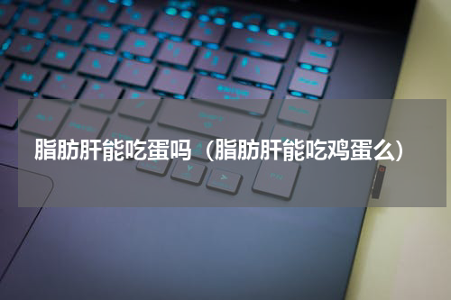 脂肪肝能吃蛋吗（脂肪肝能吃鸡蛋么）