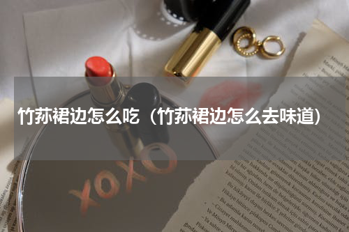 竹荪裙边怎么吃（竹荪裙边怎么去味道）