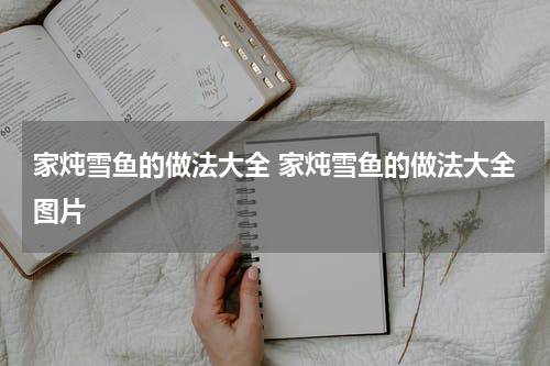家炖雪鱼的做法大全 家炖雪鱼的做法大全图片