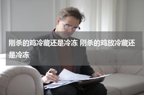 刚杀的鸡冷藏还是冷冻 刚杀的鸡放冷藏还是冷冻