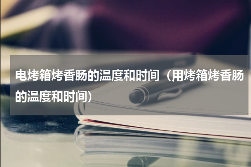 电烤箱烤香肠的温度和时间（用烤箱烤香肠的温度和时间）