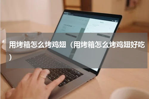 用烤箱怎么烤鸡翅（用烤箱怎么烤鸡翅好吃）
