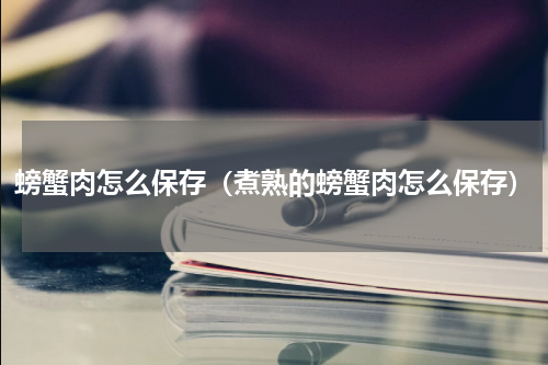 螃蟹肉怎么保存（煮熟的螃蟹肉怎么保存）